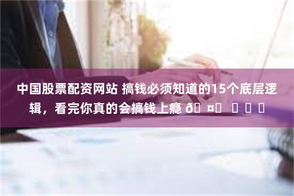 中国股票配资网站 搞钱必须知道的15个底层逻辑，看完你真的会搞钱上瘾 🤔 ​​​