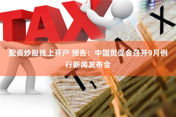 配资炒股线上开户 预告：中国贸促会召开9月例行新闻发布会