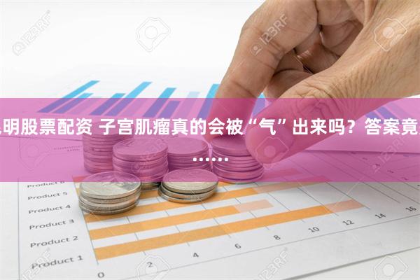 昆明股票配资 子宫肌瘤真的会被“气”出来吗？答案竟是......