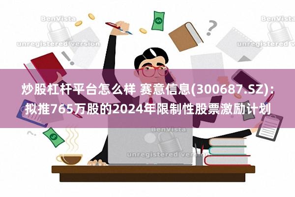 炒股杠杆平台怎么样 赛意信息(300687.SZ)：拟推765万股的2024年限制性股票激励计划