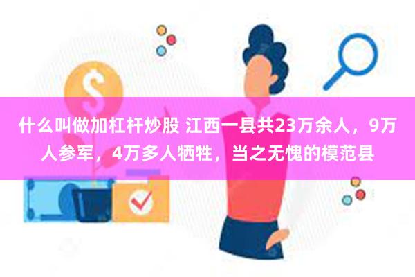 什么叫做加杠杆炒股 江西一县共23万余人，9万人参军，4万多人牺牲，当之无愧的模范县