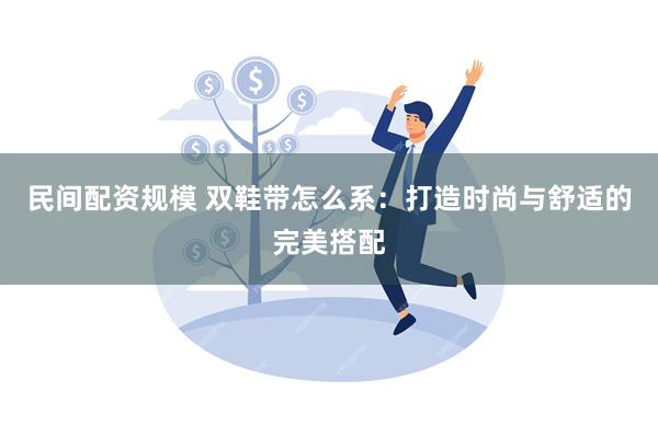 民间配资规模 双鞋带怎么系：打造时尚与舒适的完美搭配