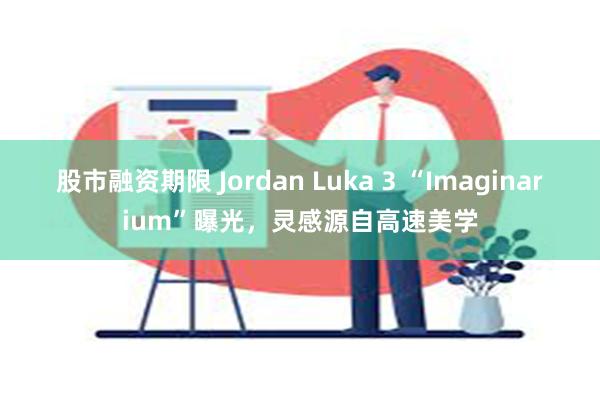 股市融资期限 Jordan Luka 3 “Imaginarium”曝光，灵感源自高速美学