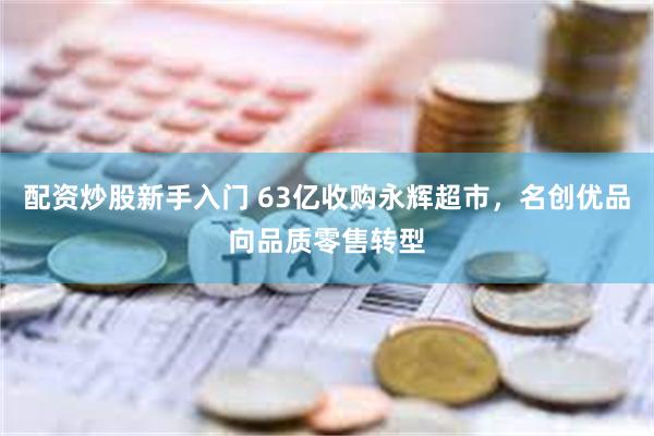 配资炒股新手入门 63亿收购永辉超市，名创优品向品质零售转型