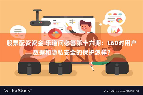 股票配资资金 乐道问必答第十六期：L60对用户数据和隐私安全的保护怎样？