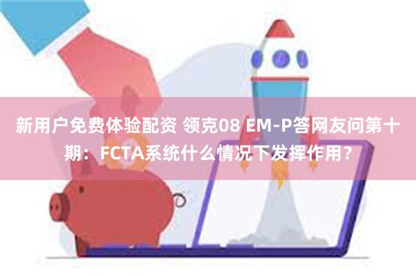 新用户免费体验配资 领克08 EM-P答网友问第十期：FCTA系统什么情况下发挥作用？