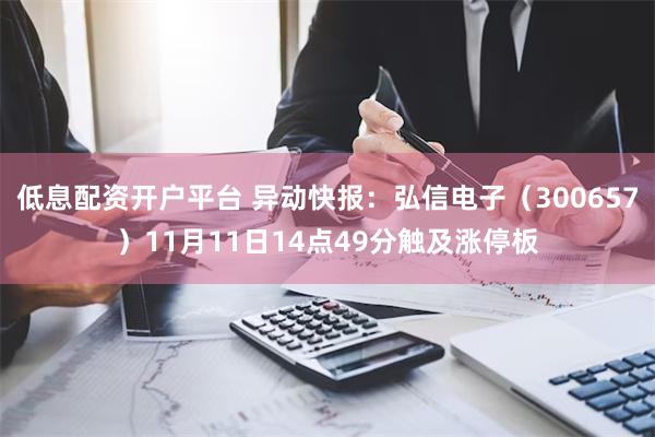 低息配资开户平台 异动快报：弘信电子（300657）11月11日14点49分触及涨停板