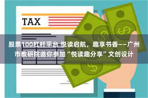 股票100杠杆平台 悦读启航，趣享书香——广州市教研院邀你参加“悦读趣分享”文创设计