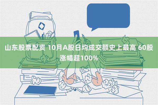 山东股票配资 10月A股日均成交额史上最高 60股涨幅超100%