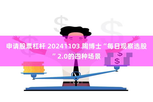 申请股票杠杆 20241103 陶博士“每日观察选股”2.0的四种场景