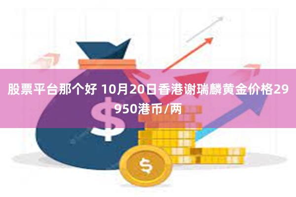 股票平台那个好 10月20日香港谢瑞麟黄金价格29950港币/两