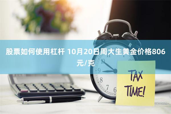 股票如何使用杠杆 10月20日周大生黄金价格806元/克