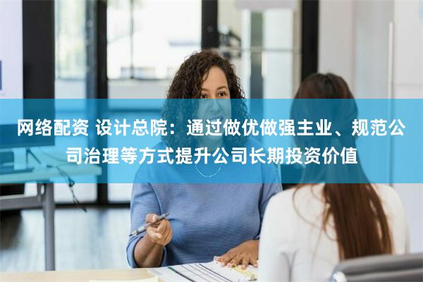 网络配资 设计总院：通过做优做强主业、规范公司治理等方式提升公司长期投资价值