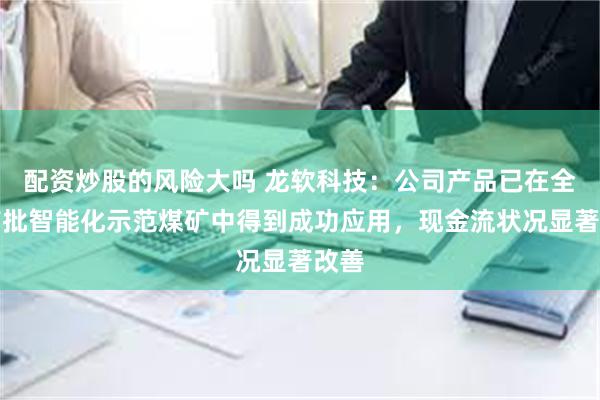 配资炒股的风险大吗 龙软科技：公司产品已在全国首批智能化示范煤矿中得到成功应用，现金流状况显著改善