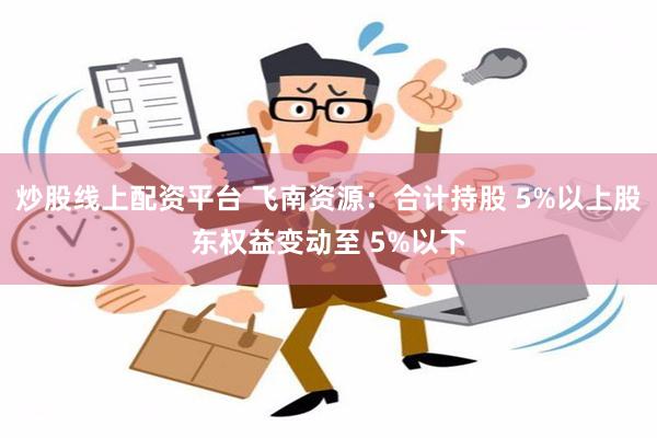 炒股线上配资平台 飞南资源：合计持股 5%以上股东权益变动至 5%以下