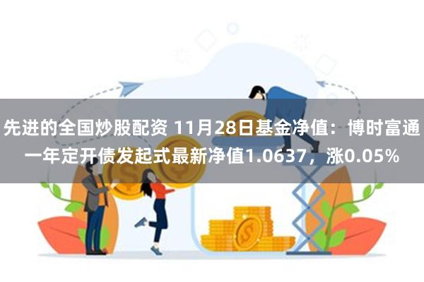 先进的全国炒股配资 11月28日基金净值：博时富通一年定开债发起式最新净值1.0637，涨0.05%