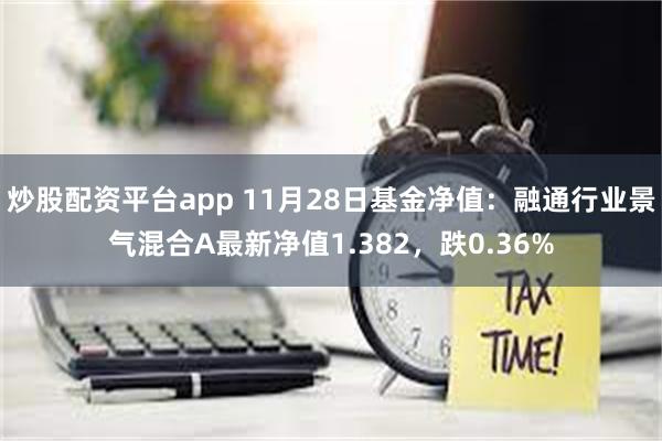 炒股配资平台app 11月28日基金净值：融通行业景气混合A最新净值1.382，跌0.36%