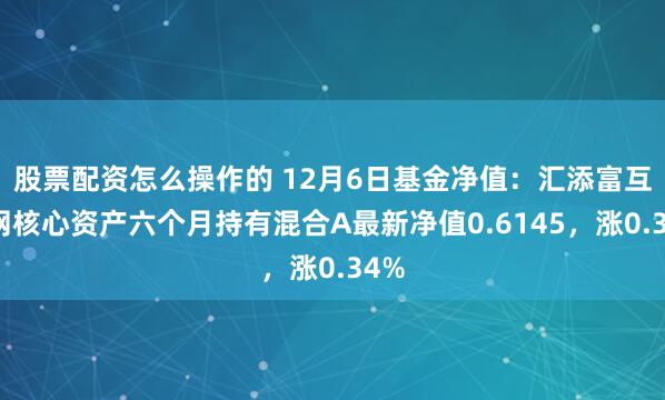 股票配资怎么操作的 12月6日基金净值：汇添富互联网核心资产六个月持有混合A最新净值0.6145，涨0.34%