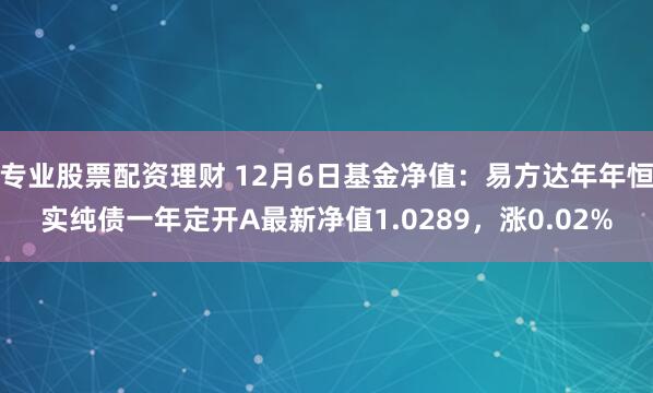 专业股票配资理财 12月6日基金净值：易方达年年恒实纯债一年定开A最新净值1.0289，涨0.02%