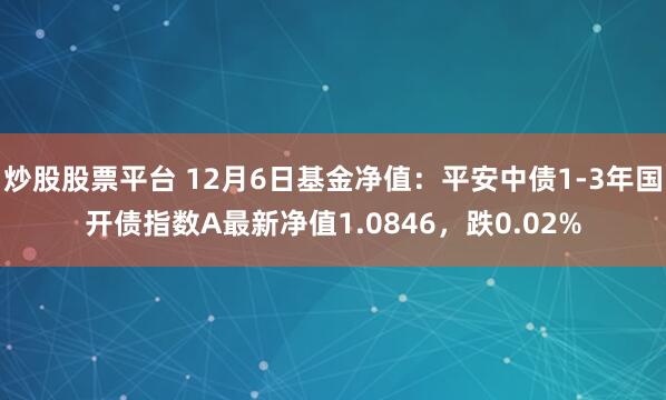 炒股股票平台 12月6日基金净值：平安中债1-3年国开债指数A最新净值1.0846，跌0.02%