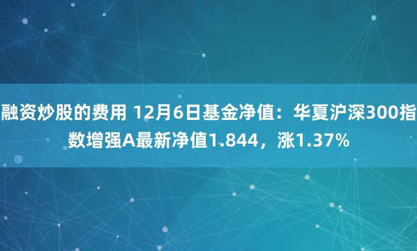 融资炒股的费用 12月6日基金净值：华夏沪深300指数增强A最新净值1.844，涨1.37%