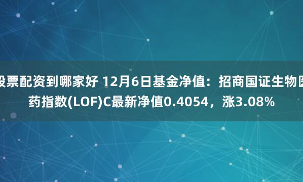 股票配资到哪家好 12月6日基金净值：招商国证生物医药指数(LOF)C最新净值0.4054，涨3.08%