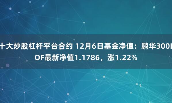 十大炒股杠杆平台合约 12月6日基金净值：鹏华300LOF最新净值1.1786，涨1.22%