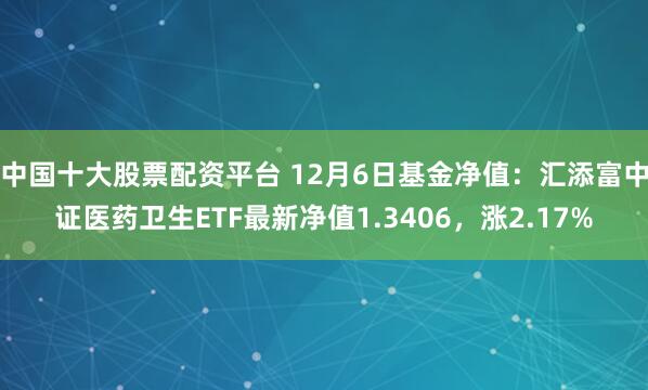 中国十大股票配资平台 12月6日基金净值：汇添富中证医药卫生ETF最新净值1.3406，涨2.17%