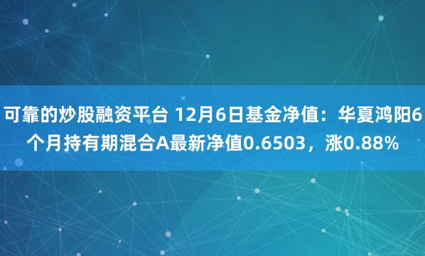 可靠的炒股融资平台 12月6日基金净值：华夏鸿阳6个月持有期混合A最新净值0.6503，涨0.88%