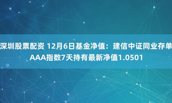 深圳股票配资 12月6日基金净值：建信中证同业存单AAA指数7天持有最新净值1.0501