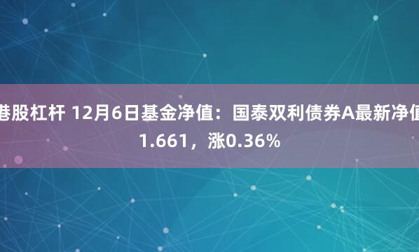 港股杠杆 12月6日基金净值：国泰双利债券A最新净值1.661，涨0.36%