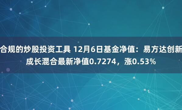 合规的炒股投资工具 12月6日基金净值：易方达创新成长混合最新净值0.7274，涨0.53%