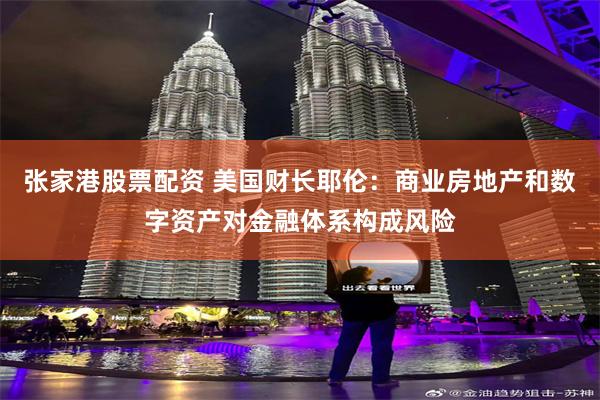 张家港股票配资 美国财长耶伦：商业房地产和数字资产对金融体系构成风险