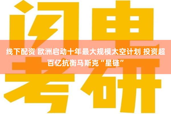 线下配资 欧洲启动十年最大规模太空计划 投资超百亿抗衡马斯克“星链”