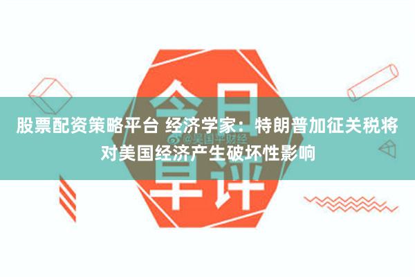 股票配资策略平台 经济学家：特朗普加征关税将对美国经济产生破坏性影响