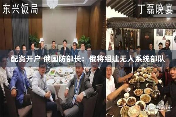 配资开户 俄国防部长：俄将组建无人系统部队