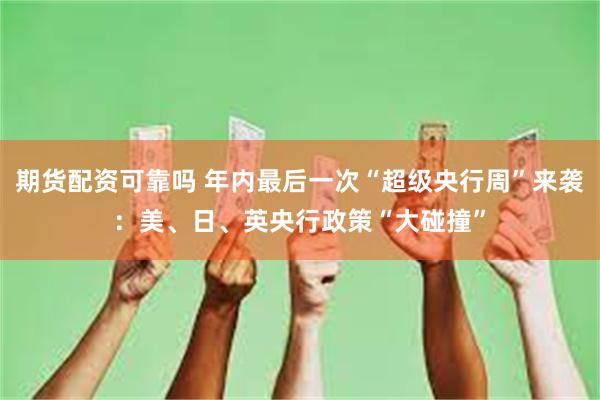 期货配资可靠吗 年内最后一次“超级央行周”来袭：美、日、英央行政策“大碰撞”