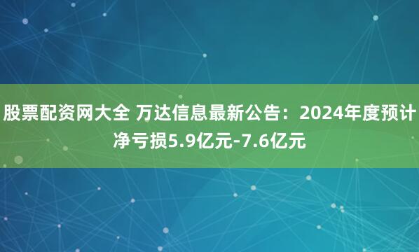 股票配资网大全 万达信息最新公告：2024年度预计净亏损5.9亿元-7.6亿元