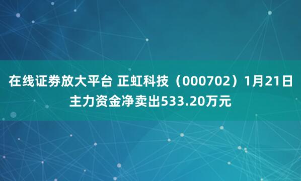 在线证劵放大平台 正虹科技（000702）1月21日主力资金净卖出533.20万元