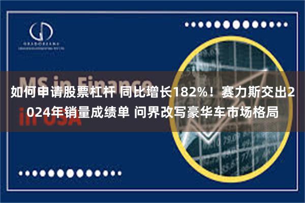 如何申请股票杠杆 同比增长182%！赛力斯交出2024年销量成绩单 问界改写豪华车市场格局