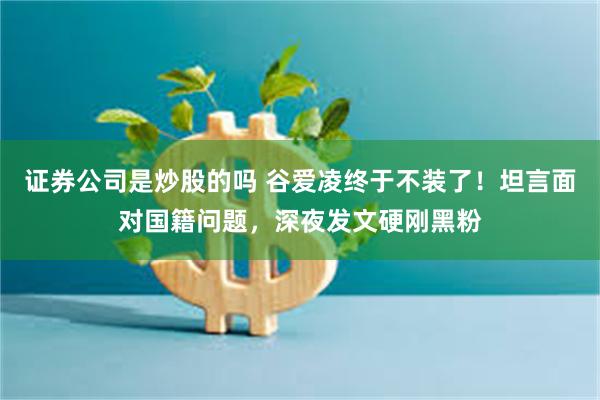 证券公司是炒股的吗 谷爱凌终于不装了！坦言面对国籍问题，深夜发文硬刚黑粉