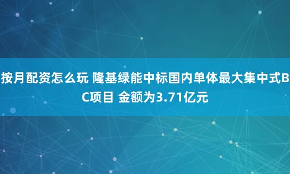 按月配资怎么玩 隆基绿能中标国内单体最大集中式BC项目 金额为3.71亿元