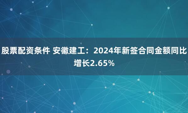 股票配资条件 安徽建工：2024年新签合同金额同比增长2.65%