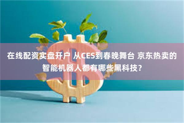 在线配资实盘开户 从CES到春晚舞台 京东热卖的智能机器人都有哪些黑科技？