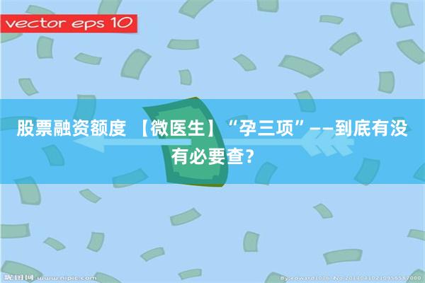 股票融资额度 【微医生】“孕三项”——到底有没有必要查？