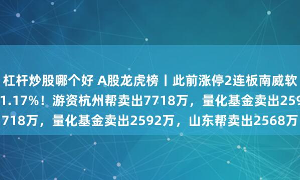 杠杆炒股哪个好 A股龙虎榜丨此前涨停2连板南威软件跌超7%，换手率31.17%！游资杭州帮卖出7718万，量化基金卖出2592万，山东帮卖出2568万