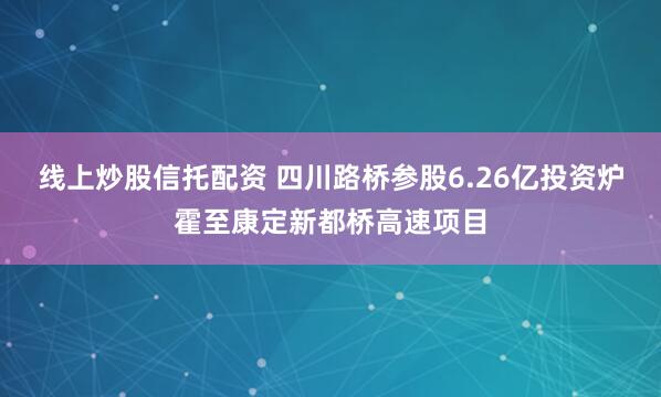 线上炒股信托配资 四川路桥参股6.26亿投资炉霍至康定新都桥高速项目