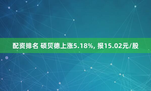 配资排名 硕贝德上涨5.18%, 报15.02元/股