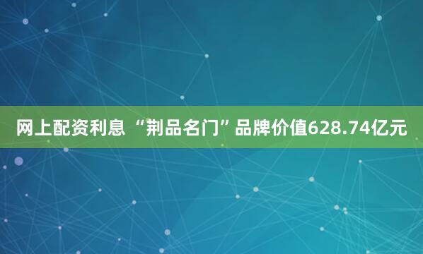 网上配资利息 “荆品名门”品牌价值628.74亿元