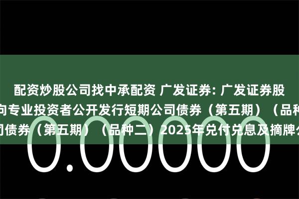 配资炒股公司找中承配资 广发证券: 广发证券股份有限公司2024年面向专业投资者公开发行短期公司债券（第五期）（品种二）2025年兑付兑息及摘牌公告